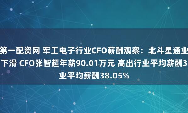 第一配资网 军工电子行业CFO薪酬观察：北斗星通业绩大幅下滑 CFO张智超年薪90.01万元 高出行业平均薪酬38.05%