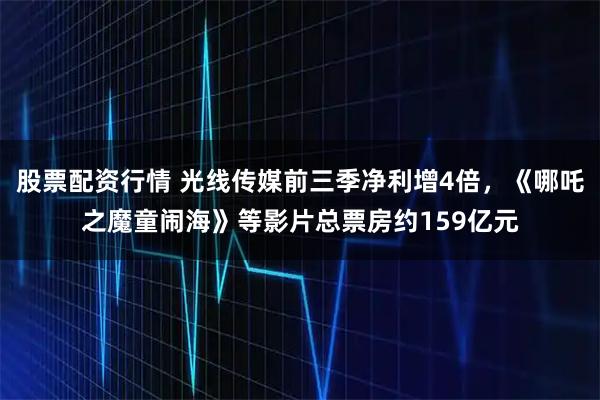 股票配资行情 光线传媒前三季净利增4倍,《哪吒之魔童闹海》等影片总票房约159亿元