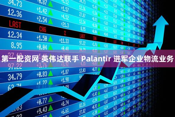第一配资网 英伟达联手 Palantir 进军企业物流业务