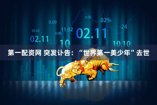 第一配资网 突发讣告:“世界第一美少年”去世