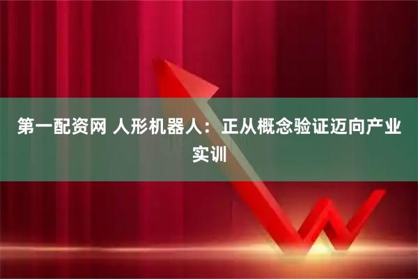 第一配资网 人形机器人：正从概念验证迈向产业实训