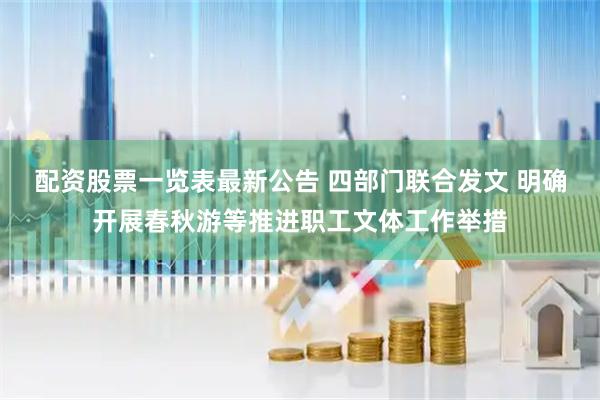 配资股票一览表最新公告 四部门联合发文 明确开展春秋游等推进职工文体工作举措