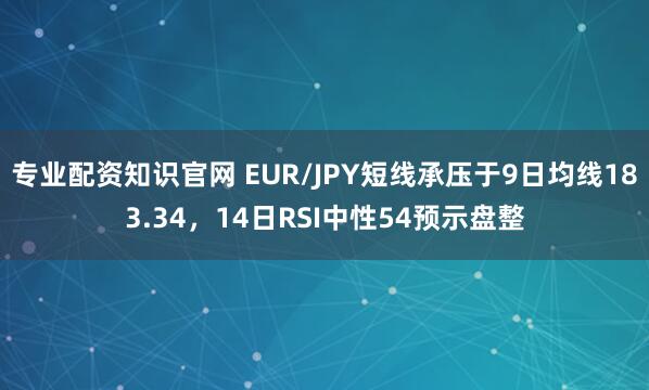 专业配资知识官网 EUR/JPY短线承压于9日均线183.34，14日RSI中性54预示盘整