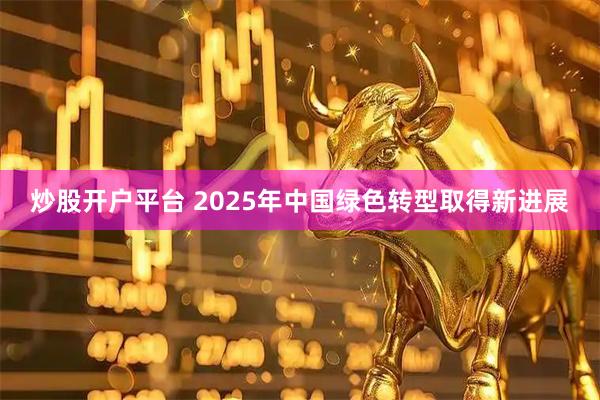 炒股开户平台 2025年中国绿色转型取得新进展