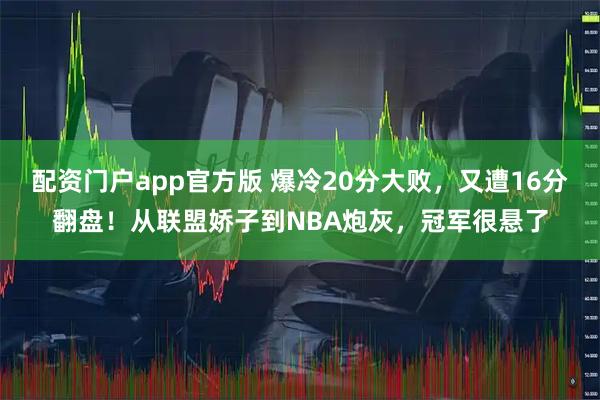 配资门户app官方版 爆冷20分大败，又遭16分翻盘！从联盟娇子到NBA炮灰，冠军很悬了