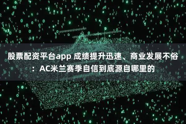 股票配资平台app 成绩提升迅速、商业发展不俗：AC米兰赛季自信到底源自哪里的