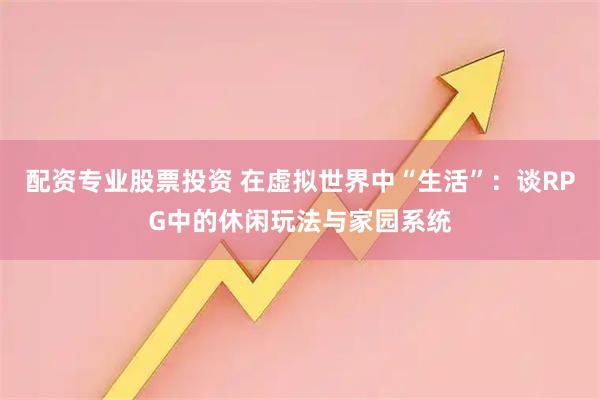 配资专业股票投资 在虚拟世界中“生活”：谈RPG中的休闲玩法与家园系统