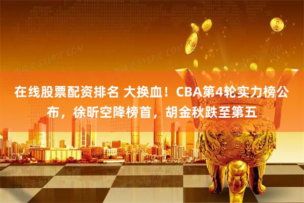 在线股票配资排名 大换血！CBA第4轮实力榜公布，徐昕空降榜首，胡金秋跌至第五