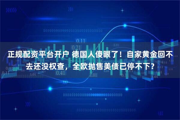 正规配资平台开户 德国人傻眼了！自家黄金回不去还没权查，全欧抛售美债已停不下？