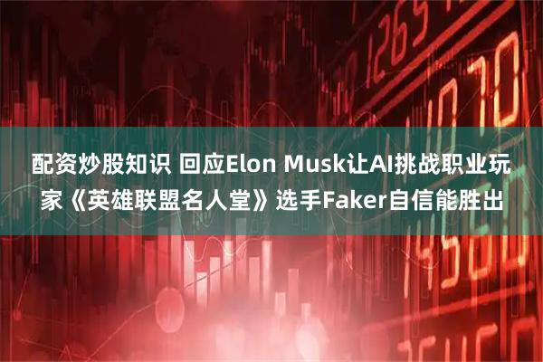 配资炒股知识 回应Elon Musk让AI挑战职业玩家《英雄联盟名人堂》选手Faker自信能胜出