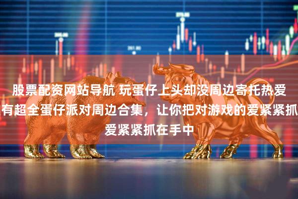 股票配资网站导航 玩蛋仔上头却没周边寄托热爱？这里有超全蛋仔派对周边合集，让你把对游戏的爱紧紧抓在手中