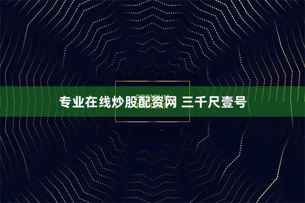 专业在线炒股配资网 三千尺壹号