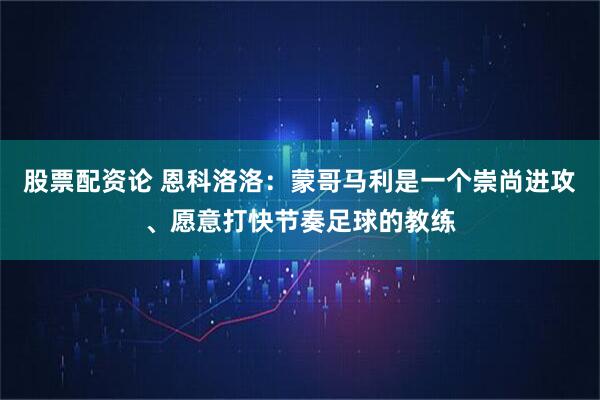 股票配资论 恩科洛洛：蒙哥马利是一个崇尚进攻、愿意打快节奏足球的教练