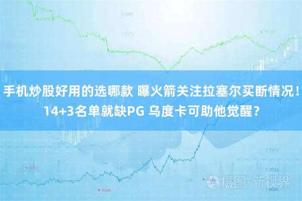 手机炒股好用的选哪款 曝火箭关注拉塞尔买断情况！14+3名单就缺PG 乌度卡可助他觉醒？