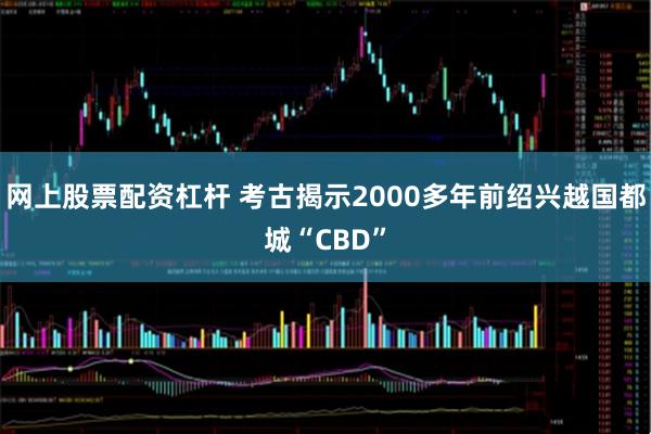 网上股票配资杠杆 考古揭示2000多年前绍兴越国都城“CBD”