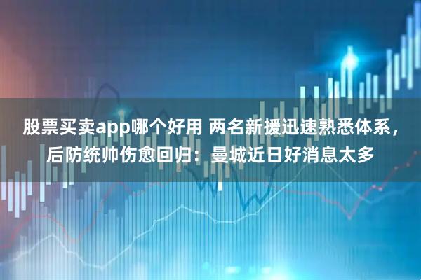 股票买卖app哪个好用 两名新援迅速熟悉体系，后防统帅伤愈回归：曼城近日好消息太多