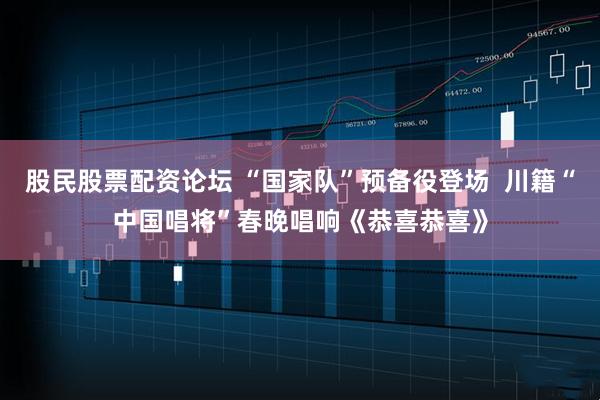 股民股票配资论坛 “国家队”预备役登场  川籍“中国唱将”春晚唱响《恭喜恭喜》