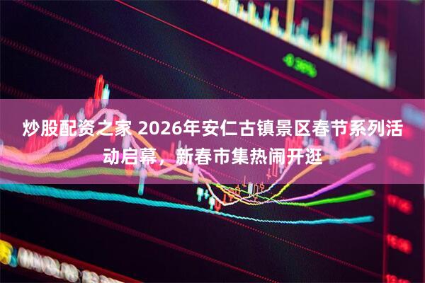 炒股配资之家 2026年安仁古镇景区春节系列活动启幕，新春市集热闹开逛