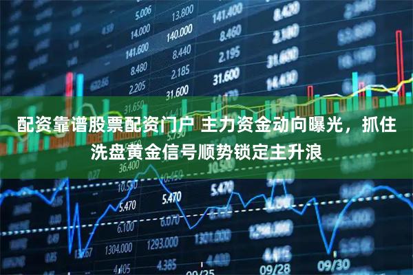 配资靠谱股票配资门户 主力资金动向曝光，抓住洗盘黄金信号顺势锁定主升浪