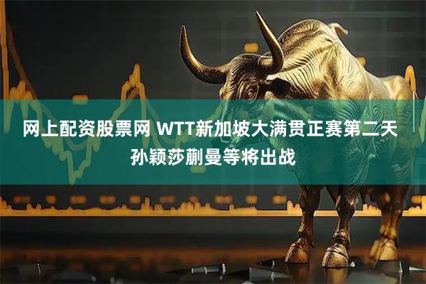 网上配资股票网 WTT新加坡大满贯正赛第二天 孙颖莎蒯曼等将出战