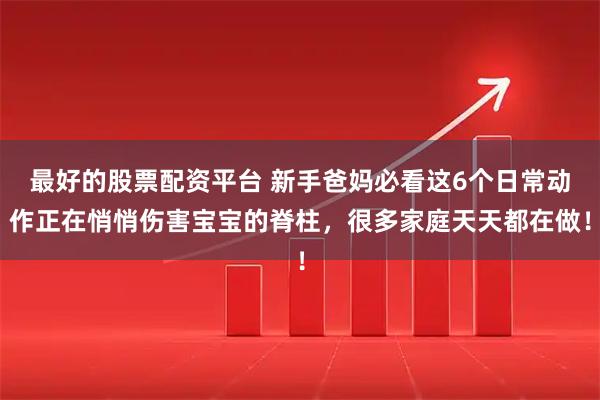 最好的股票配资平台 新手爸妈必看这6个日常动作正在悄悄伤害宝宝的脊柱，很多家庭天天都在做！