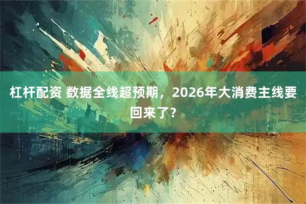 杠杆配资 数据全线超预期，2026年大消费主线要回来了？