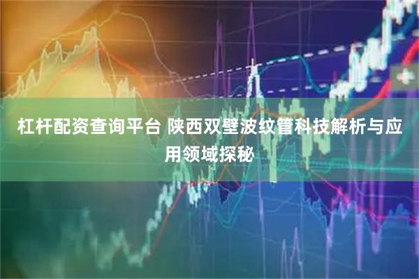 杠杆配资查询平台 陕西双壁波纹管科技解析与应用领域探秘