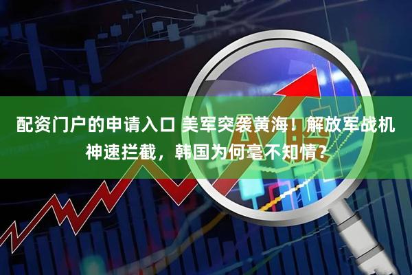 配资门户的申请入口 美军突袭黄海！解放军战机神速拦截，韩国为何毫不知情？