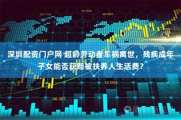 深圳配资门户网 超龄劳动者车祸离世，残疾成年子女能否获赔被扶养人生活费？