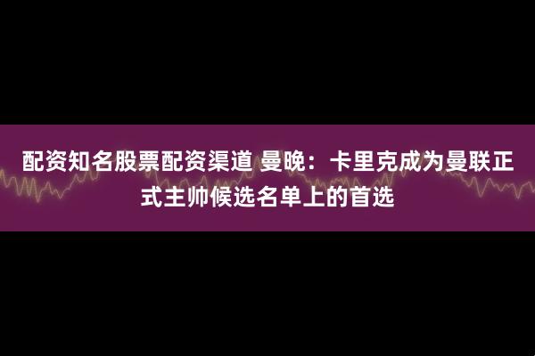 配资知名股票配资渠道 曼晚：卡里克成为曼联正式主帅候选名单上的首选