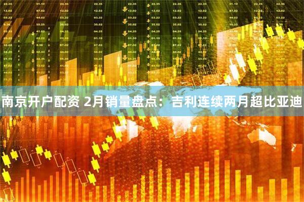 南京开户配资 2月销量盘点：吉利连续两月超比亚迪