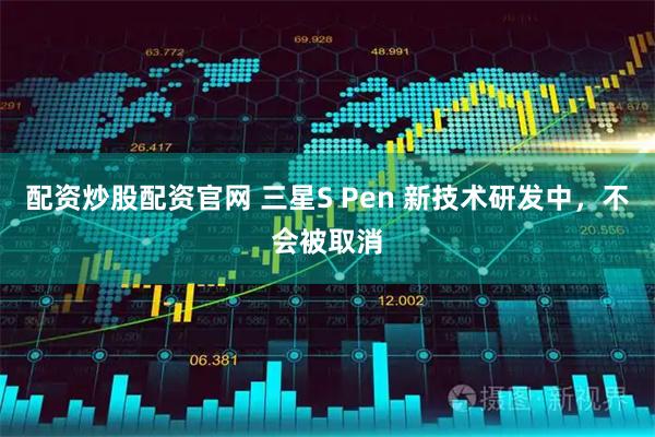 配资炒股配资官网 三星S Pen 新技术研发中，不会被取消