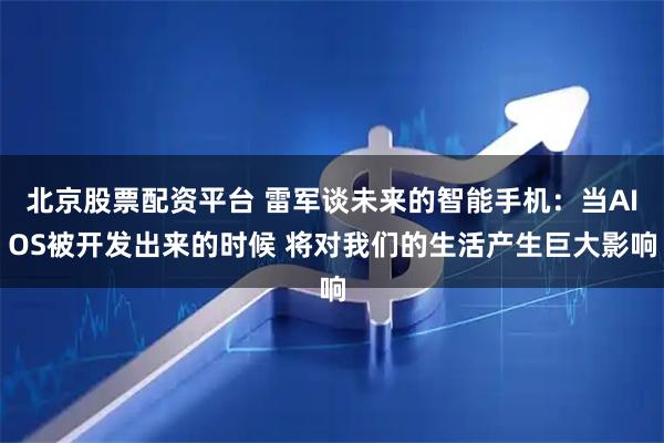 北京股票配资平台 雷军谈未来的智能手机：当AIOS被开发出来的时候 将对我们的生活产生巨大影响