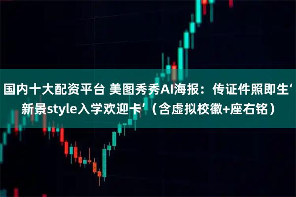 国内十大配资平台 美图秀秀AI海报：传证件照即生‘新景style入学欢迎卡’（含虚拟校徽+座右铭）
