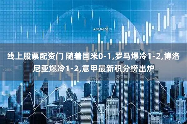 线上股票配资门 随着国米0-1,罗马爆冷1-2,博洛尼亚爆冷1-2,意甲最新积分榜出炉