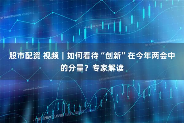 股市配资 视频｜如何看待“创新”在今年两会中的分量？专家解读