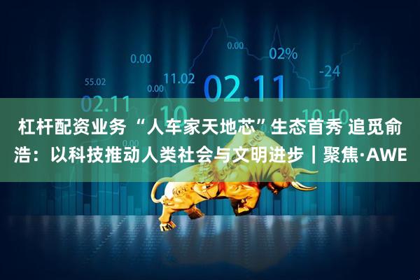 杠杆配资业务 “人车家天地芯”生态首秀 追觅俞浩：以科技推动人类社会与文明进步｜聚焦·AWE