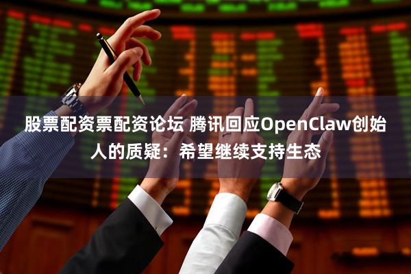 股票配资票配资论坛 腾讯回应OpenClaw创始人的质疑：希望继续支持生态