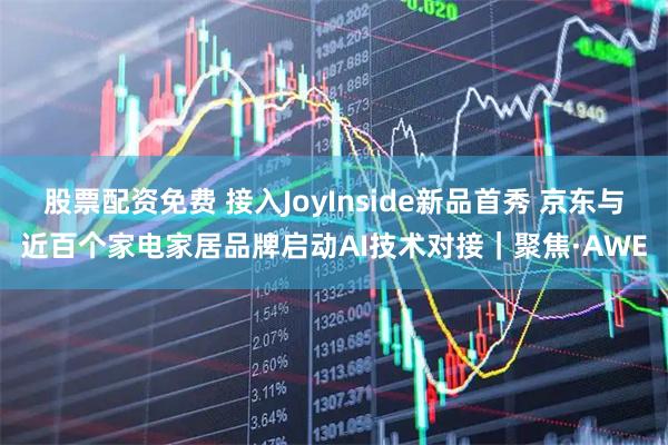 股票配资免费 接入JoyInside新品首秀 京东与近百个家电家居品牌启动AI技术对接｜聚焦·AWE