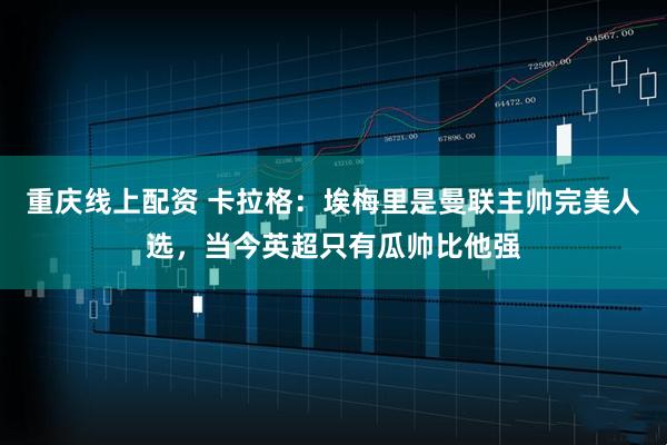 重庆线上配资 卡拉格：埃梅里是曼联主帅完美人选，当今英超只有瓜帅比他强