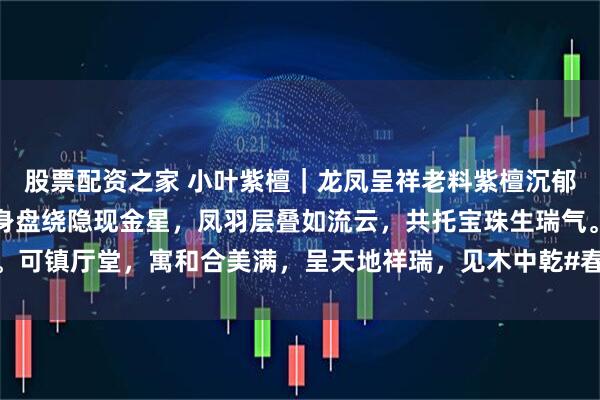 股票配资之家 小叶紫檀｜龙凤呈祥老料紫檀沉郁，整木雕龙凤戏珠。龙身盘绕隐现金星，凤羽层叠如流云，共托宝珠生瑞气。可镇厅堂，寓和合美满，呈天地祥瑞，见木中乾#春日打卡运动# #紫檀木雕#