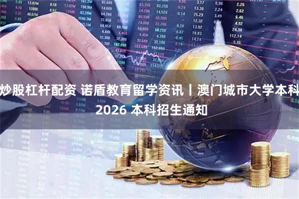 炒股杠杆配资 诺盾教育留学资讯丨澳门城市大学本科 2026 本科招生通知