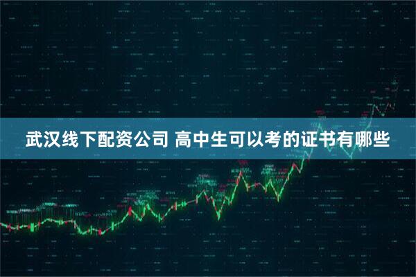 武汉线下配资公司 高中生可以考的证书有哪些
