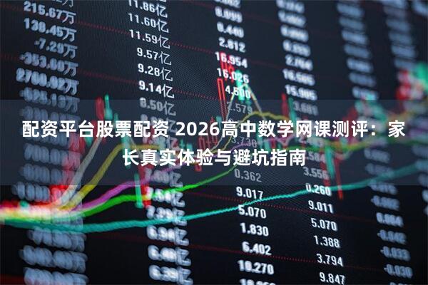 配资平台股票配资 2026高中数学网课测评：家长真实体验与避坑指南