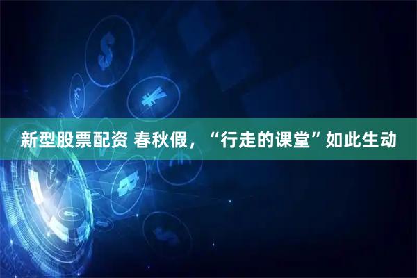 新型股票配资 春秋假，“行走的课堂”如此生动