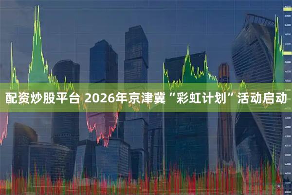 配资炒股平台 2026年京津冀“彩虹计划”活动启动