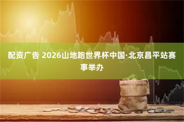 配资广告 2026山地跑世界杯中国·北京昌平站赛事举办
