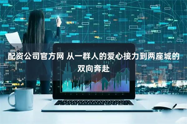 配资公司官方网 从一群人的爱心接力到两座城的双向奔赴