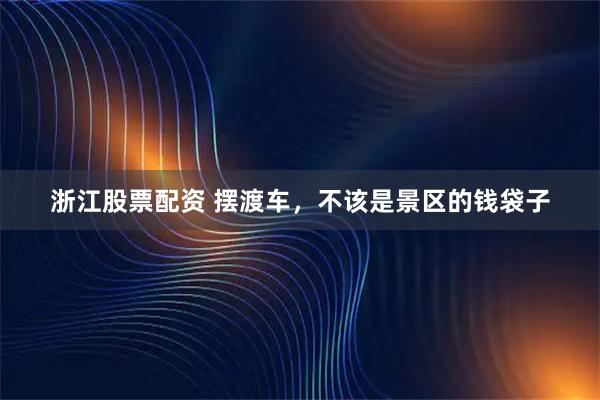 浙江股票配资 摆渡车，不该是景区的钱袋子