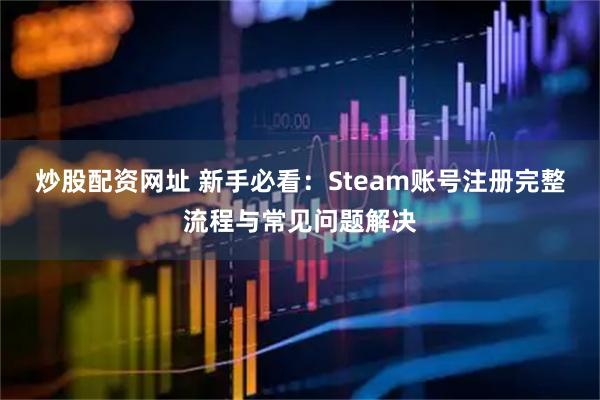 炒股配资网址 新手必看:Steam账号注册完整流程与常见问题解决